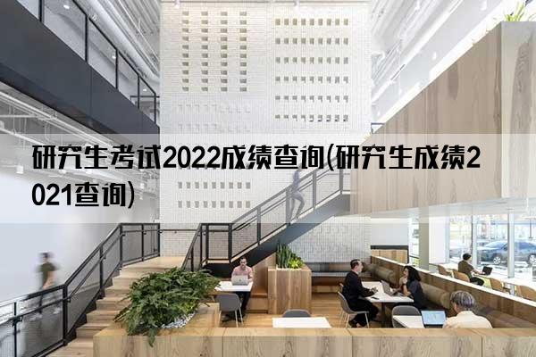 研究生考试2022成绩查询(研究生成绩2021查询)