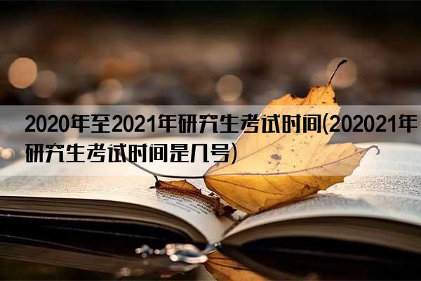 2020年至2021年研究生考试时间(202021年研究生考试时间是几号)