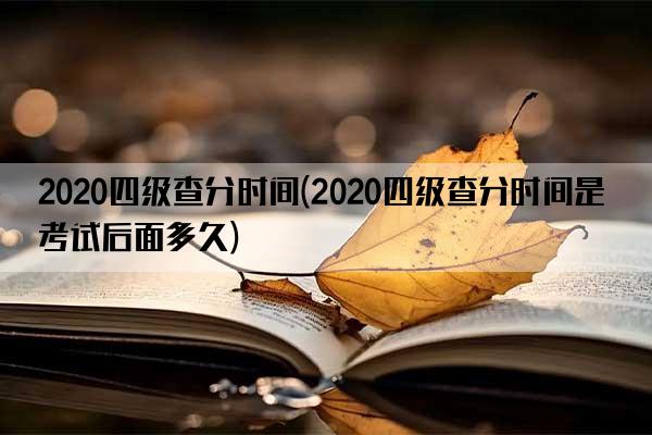 2020四级查分时间(2020四级查分时间是考试后面多久)