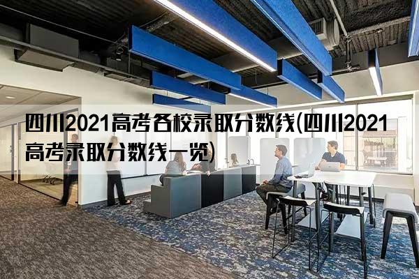 四川2021高考各校录取分数线(四川2021高考录取分数线一览)