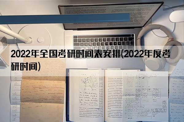 2022年全国考研时间表安排(2022年度考研时间)