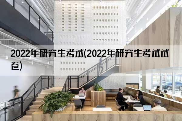 2022年研究生考试(2022年研究生考试试卷)