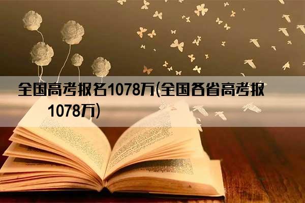 全国高考报名1078万(全国各省高考报名1078万)