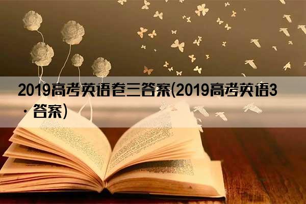 2019高考英语卷三答案(2019高考英语3卷答案)