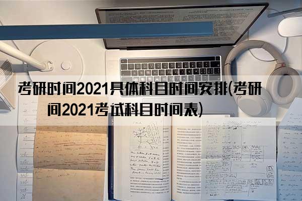 考研时间2021具体科目时间安排(考研时间2021考试科目时间表)