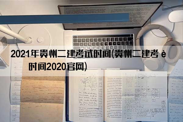 2021年贵州二建考试时间(贵州二建考试时间2020官网)