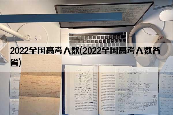 2022全国高考人数(2022全国高考人数各省)