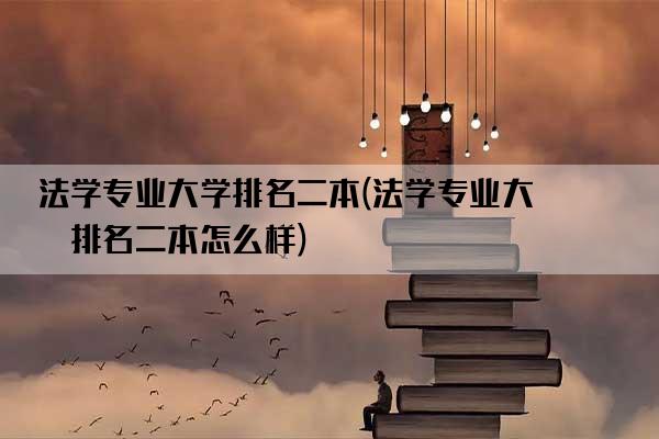 法学专业大学排名二本(法学专业大学排名二本怎么样)