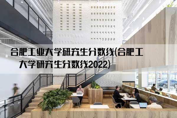 合肥工业大学研究生分数线(合肥工业大学研究生分数线2022)