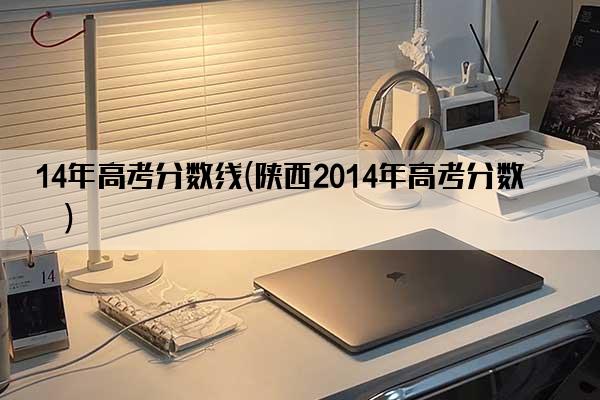 14年高考分数线(陕西2014年高考分数线)